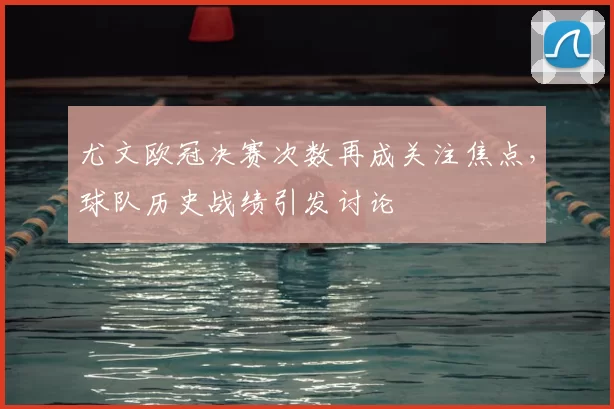 尤文欧冠决赛次数再成关注焦点,球队历史战绩引发讨论