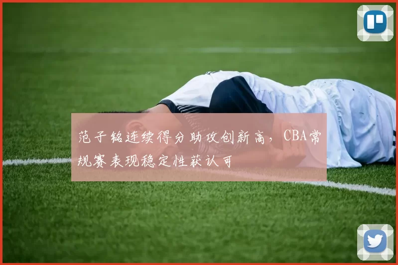 范子铭连续得分助攻创新高，CBA常规赛表现稳定性获认可